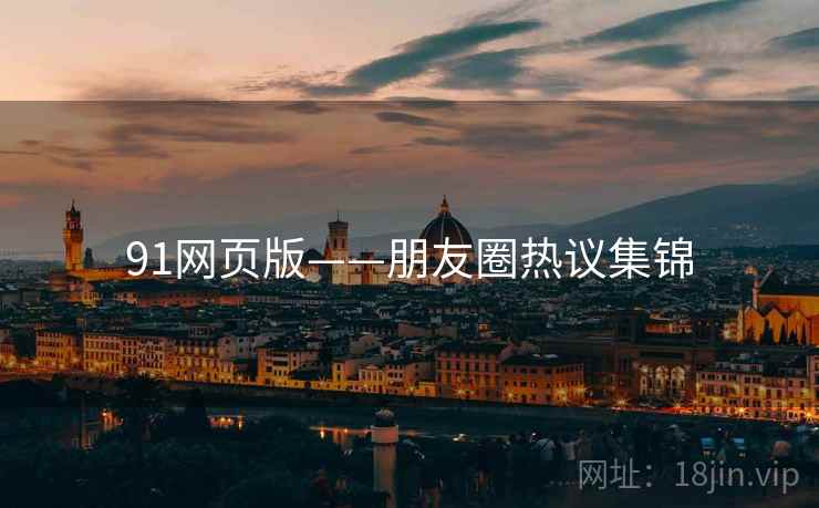 91网页版——朋友圈热议集锦 91网页版——朋友圈热议集锦
