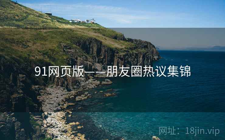 91网页版——朋友圈热议集锦 91网页版——朋友圈热议集锦
