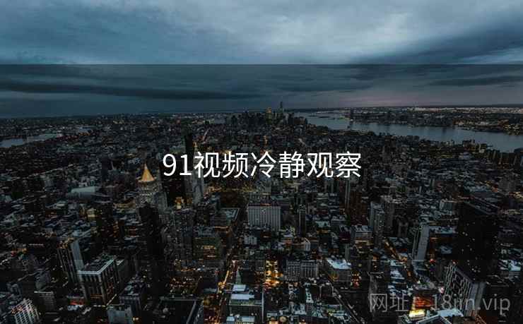 91视频冷静观察 91视频冷静观察