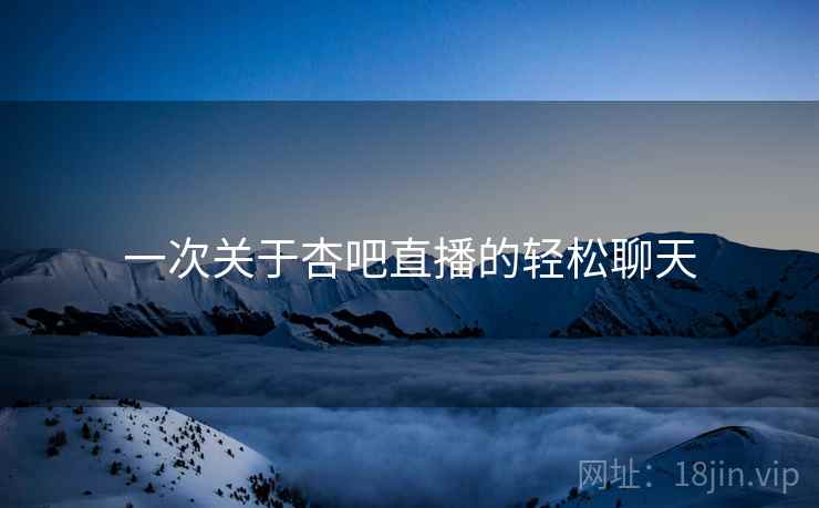 一次关于杏吧直播的轻松聊天