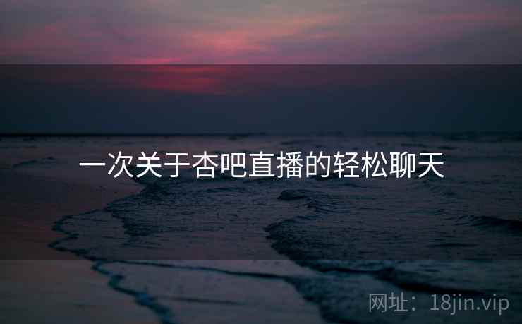 一次关于杏吧直播的轻松聊天