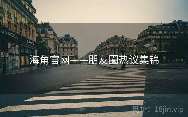 海角官网——朋友圈热议集锦 海角官网——朋友圈热议集锦