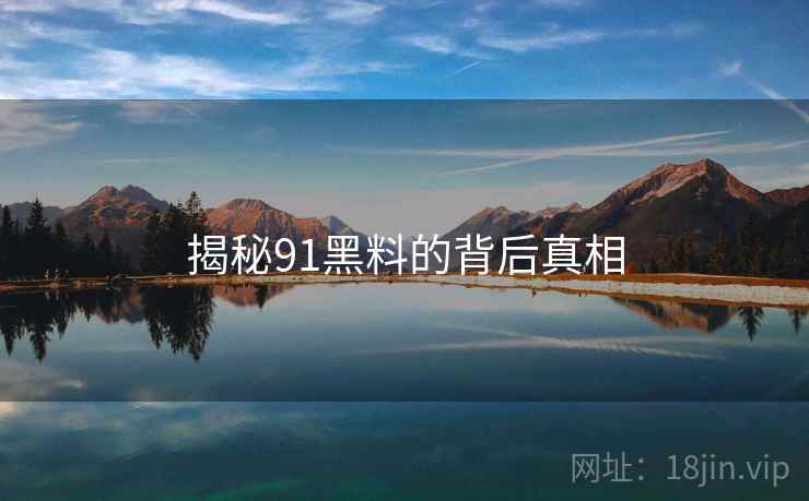 揭秘91黑料的背后真相 揭秘91黑料的背后真相
