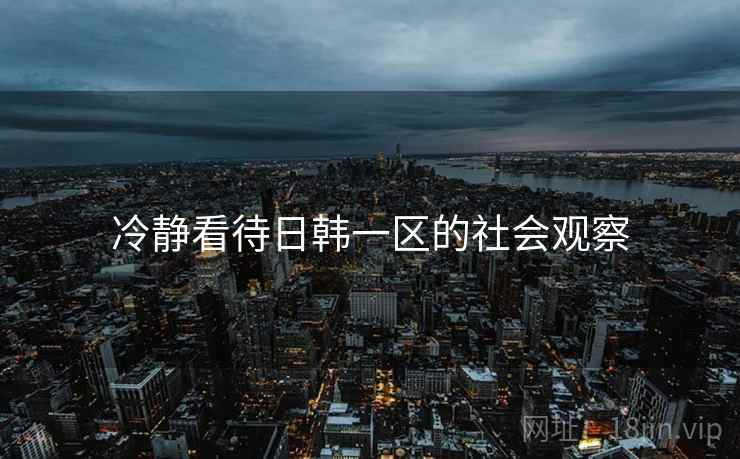 冷静看待日韩一区的社会观察 冷静看待日韩一区的社会观察