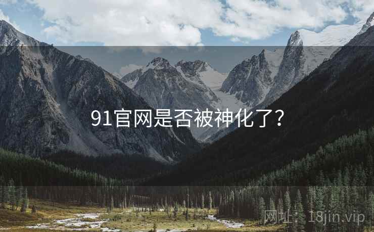 91官网是否被神化了? 91官网是否被神化了?