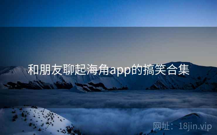 和朋友聊起海角app的搞笑合集