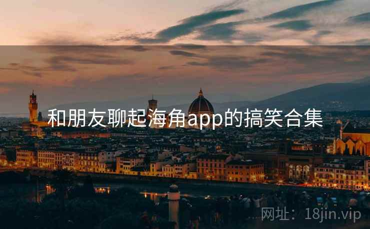 和朋友聊起海角app的搞笑合集