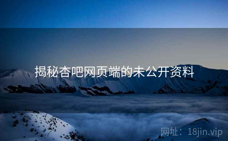 揭秘杏吧网页端的未公开资料