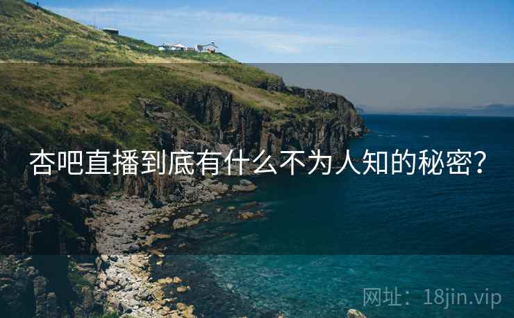 杏吧直播到底有什么不为人知的秘密？