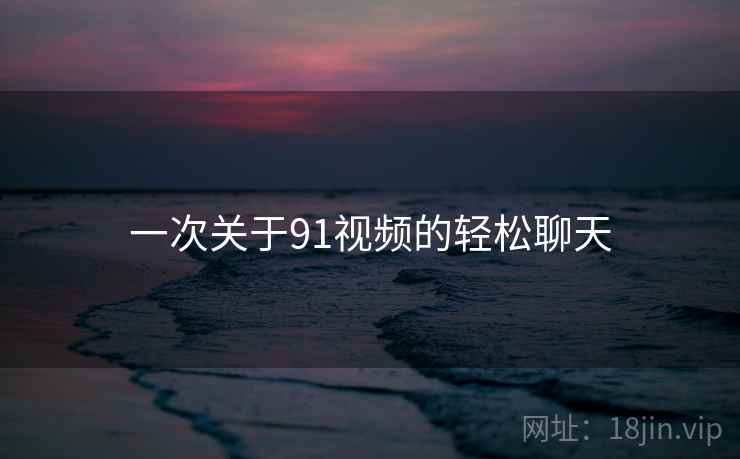 一次关于91视频的轻松聊天