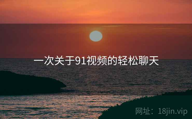 一次关于91视频的轻松聊天
