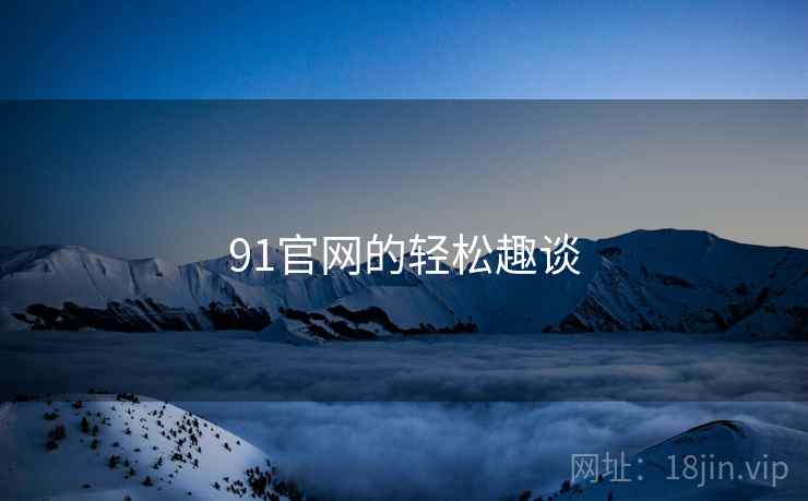 91官网的轻松趣谈