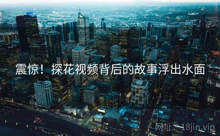 震惊！探花视频背后的故事浮出水面