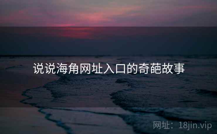 说说海角网址入口的奇葩故事