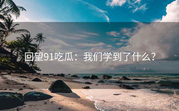 回望91吃瓜：我们学到了什么？