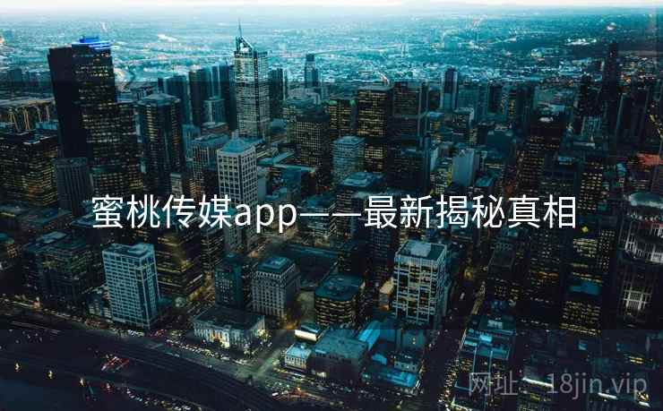 蜜桃传媒app——最新揭秘真相