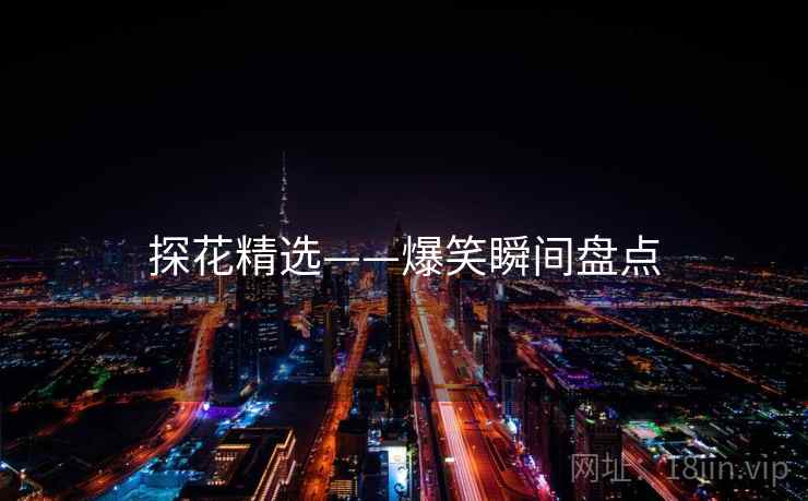 探花精选——爆笑瞬间盘点