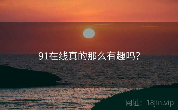 91在线真的那么有趣吗？