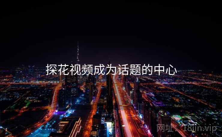 探花视频成为话题的中心 探花视频成为话题的中心