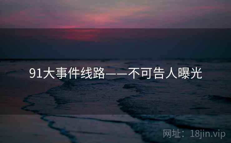 91大事件线路——不可告人曝光