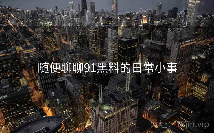 随便聊聊91黑料的日常小事