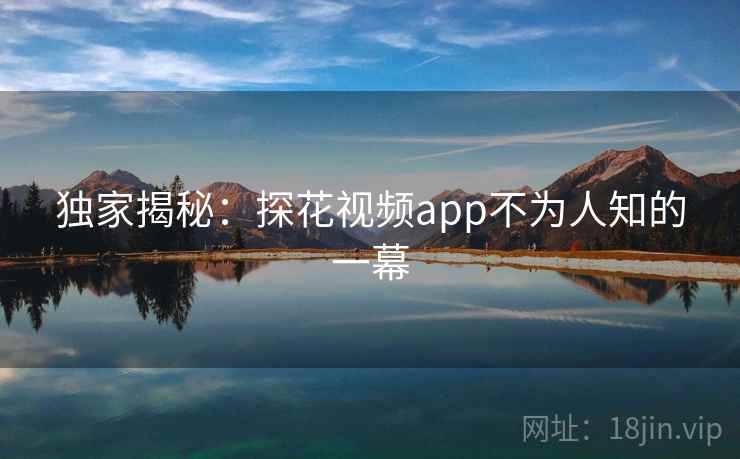 独家揭秘：探花视频app不为人知的一幕