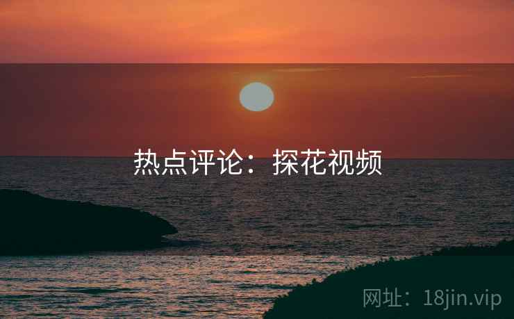 热点评论:探花视频 热点评论:探花视频