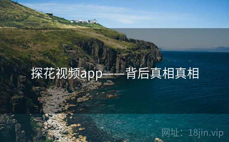 探花视频app——背后真相真相 探花视频app——背后真相真相
