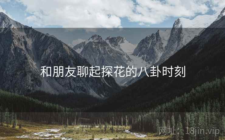 和朋友聊起探花的八卦时刻 和朋友聊起探花的八卦时刻