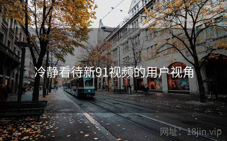 冷静看待新91视频的用户视角 冷静看待新91视频的用户视角
