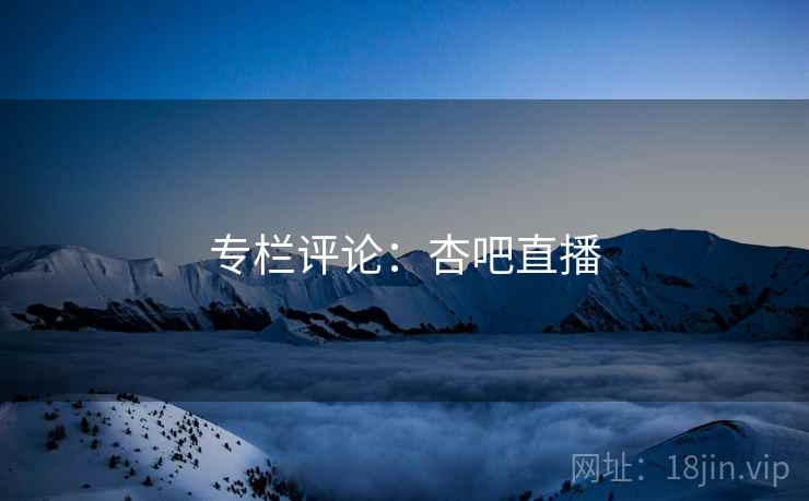 专栏评论:杏吧直播