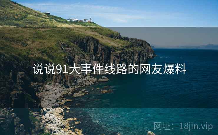 说说91大事件线路的网友爆料 说说91大事件线路的网友爆料