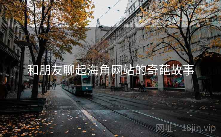 和朋友聊起海角网站的奇葩故事 和朋友聊起海角网站的奇葩故事