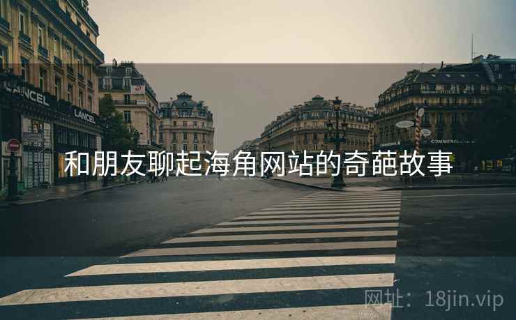 和朋友聊起海角网站的奇葩故事