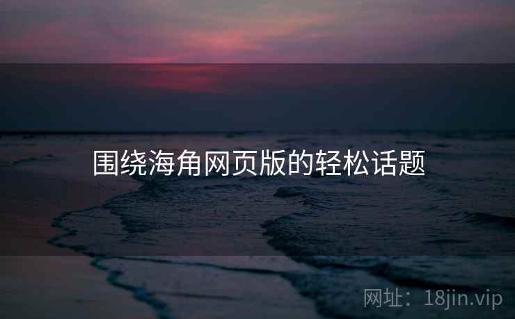 围绕海角网页版的轻松话题 围绕海角网页版的轻松话题